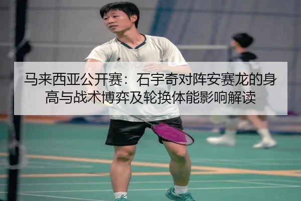 马来西亚公开赛：石宇奇对阵安赛龙的身高与战术博弈及轮换体能影响解读
