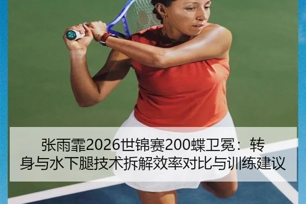 张雨霏2026世锦赛200蝶卫冕：转身与水下腿技术拆解效率对比与训练建议