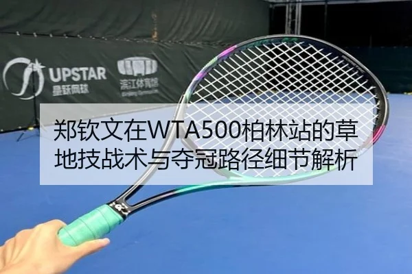 郑钦文在WTA500柏林站的草地技战术与夺冠路径细节解析