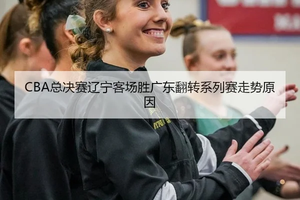 CBA总决赛辽宁客场胜广东翻转系列赛走势原因