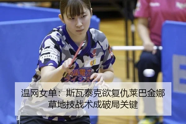 温网女单：斯瓦泰克欲复仇莱巴金娜 草地技战术成破局关键