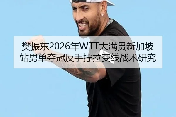 樊振东2026年WTT大满贯新加坡站男单夺冠反手拧拉变线战术研究