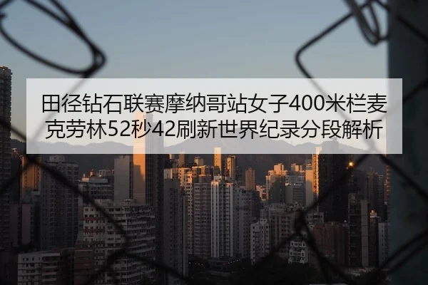 田径钻石联赛摩纳哥站女子400米栏麦克劳林52秒42刷新世界纪录分段解析