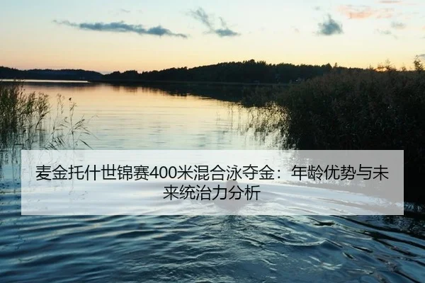 麦金托什世锦赛400米混合泳夺金：年龄优势与未来统治力分析