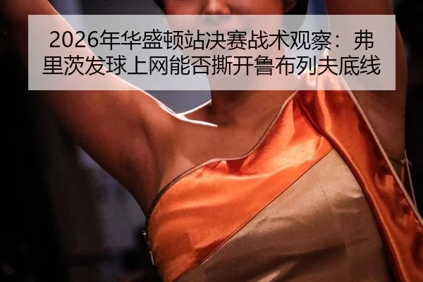 2026年华盛顿站决赛战术观察：弗里茨发球上网能否撕开鲁布列夫底线